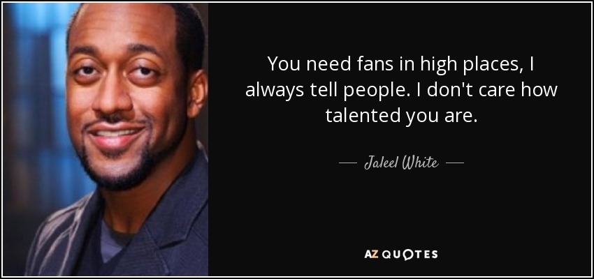 You need fans in high places, I always tell people. I don't care how talented you are. - Jaleel White