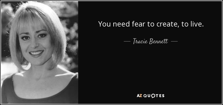 You need fear to create, to live. - Tracie Bennett