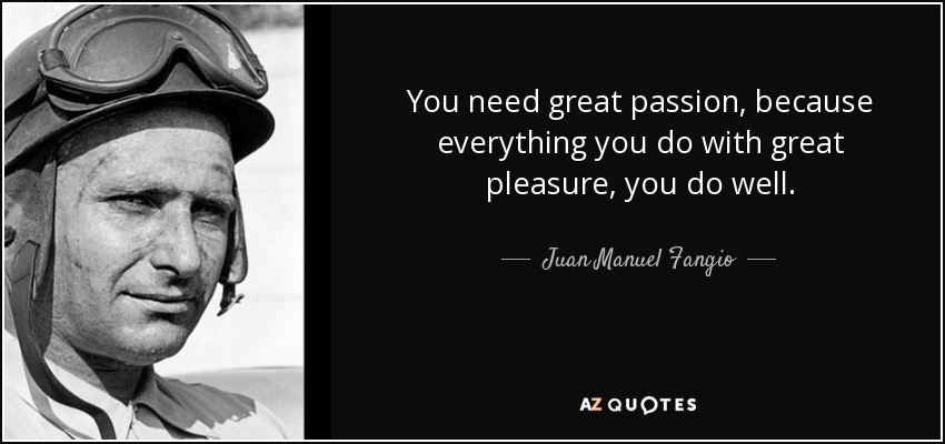 You need great passion, because everything you do with great pleasure, you do well. - Juan Manuel Fangio