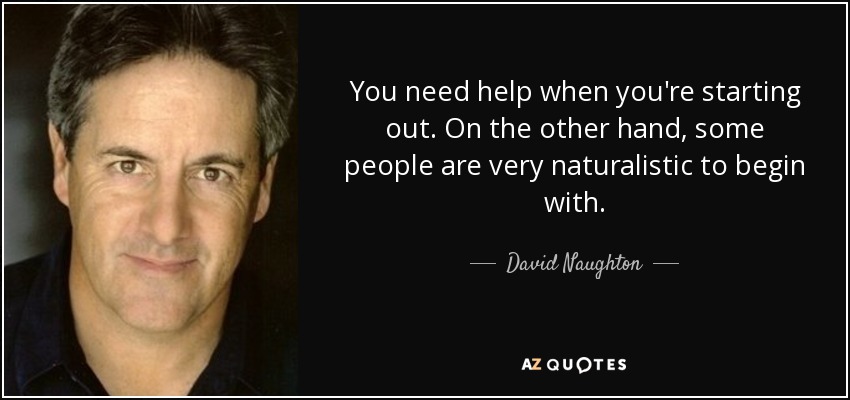 You need help when you're starting out. On the other hand, some people are very naturalistic to begin with. - David Naughton