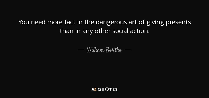 You need more fact in the dangerous art of giving presents than in any other social action. - William Bolitho