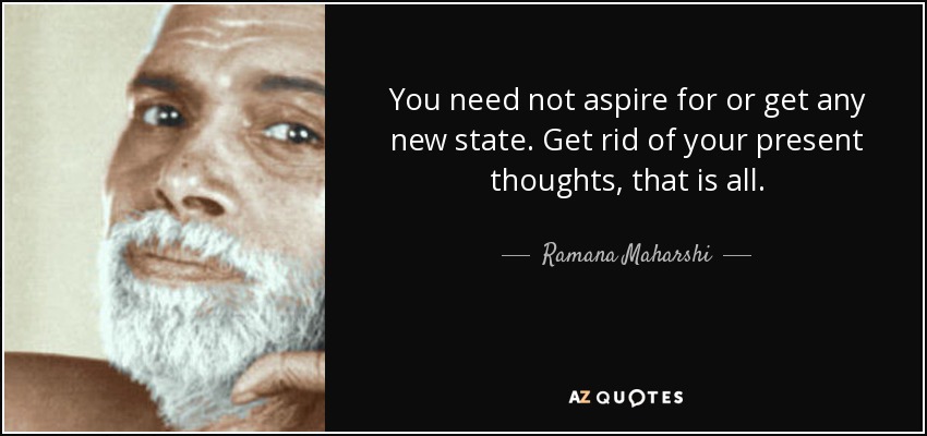 You need not aspire for or get any new state. Get rid of your present thoughts, that is all. - Ramana Maharshi