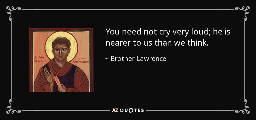 You need not cry very loud; he is nearer to us than we think. - Brother Lawrence