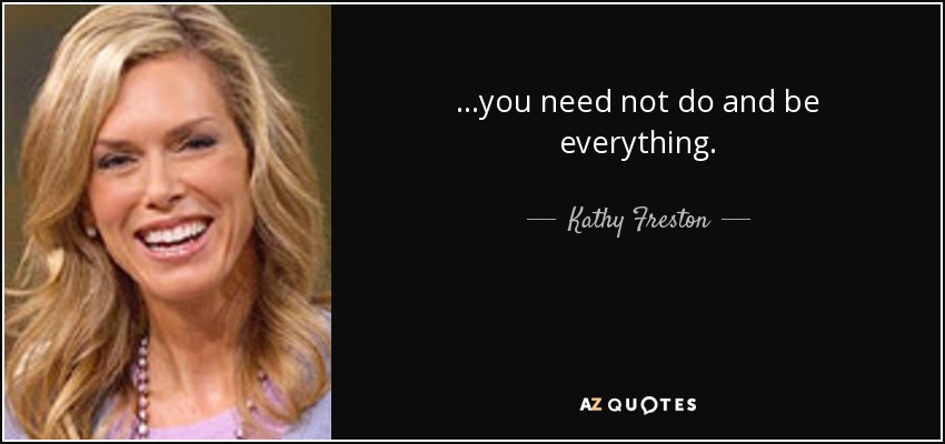 ...you need not do and be everything. - Kathy Freston