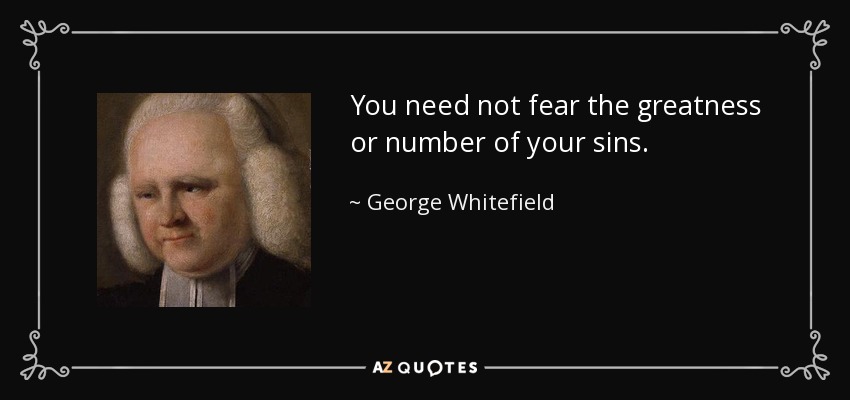 You need not fear the greatness or number of your sins. - George Whitefield
