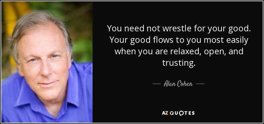You need not wrestle for your good. Your good flows to you most easily when you are relaxed, open, and trusting. - Alan Cohen