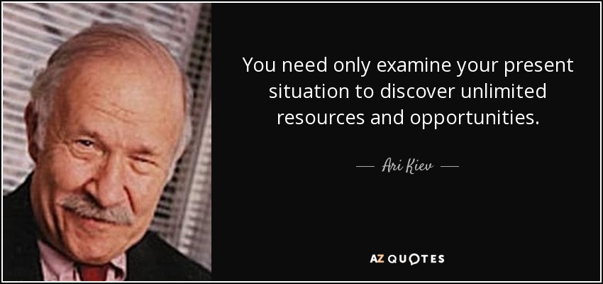 You need only examine your present situation to discover unlimited resources and opportunities. - Ari Kiev