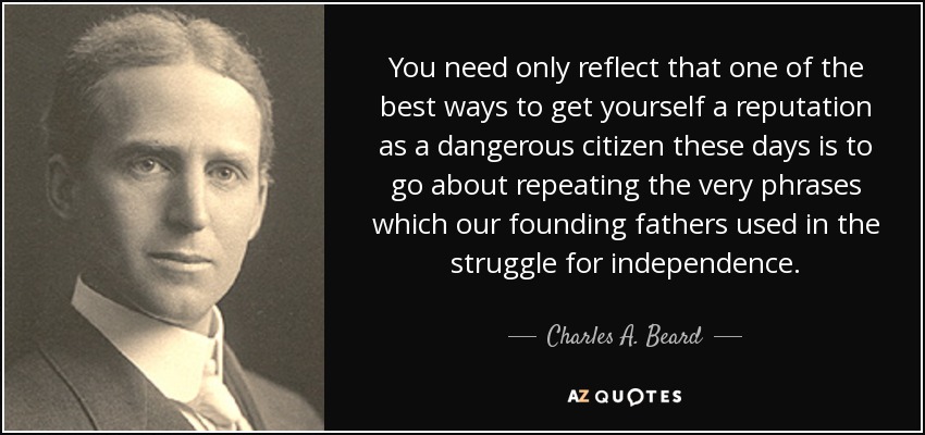 You need only reflect that one of the best ways to get yourself a reputation as a dangerous citizen these days is to go about repeating the very phrases which our founding fathers used in the struggle for independence. - Charles A. Beard