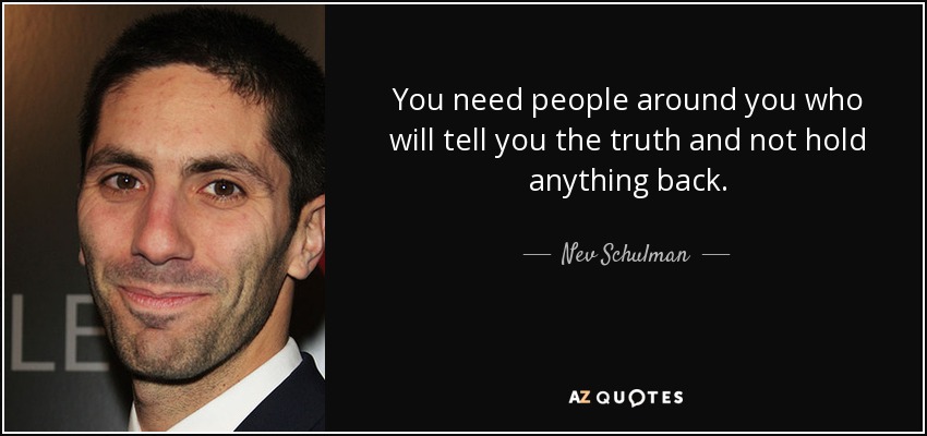 You need people around you who will tell you the truth and not hold anything back. - Nev Schulman