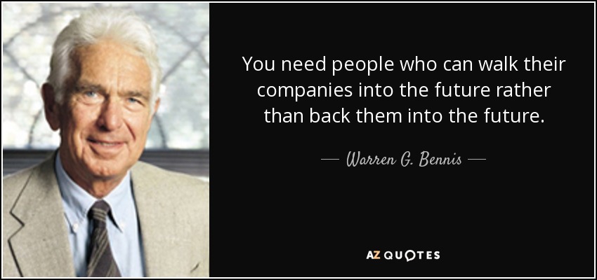 You need people who can walk their companies into the future rather than back them into the future. - Warren G. Bennis
