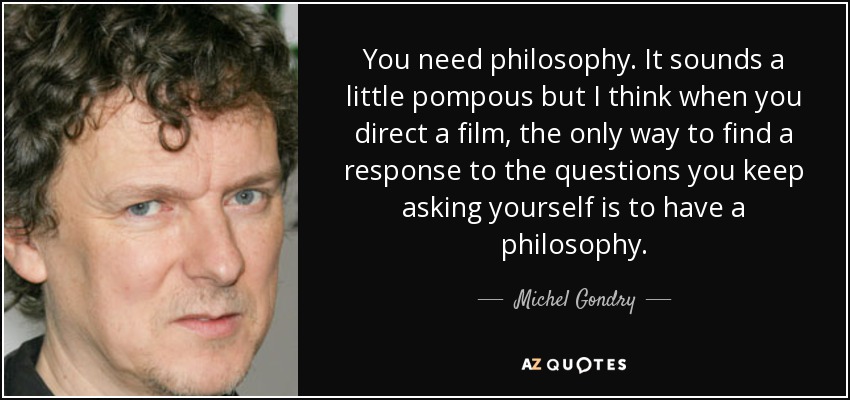 You need philosophy. It sounds a little pompous but I think when you direct a film, the only way to find a response to the questions you keep asking yourself is to have a philosophy. - Michel Gondry