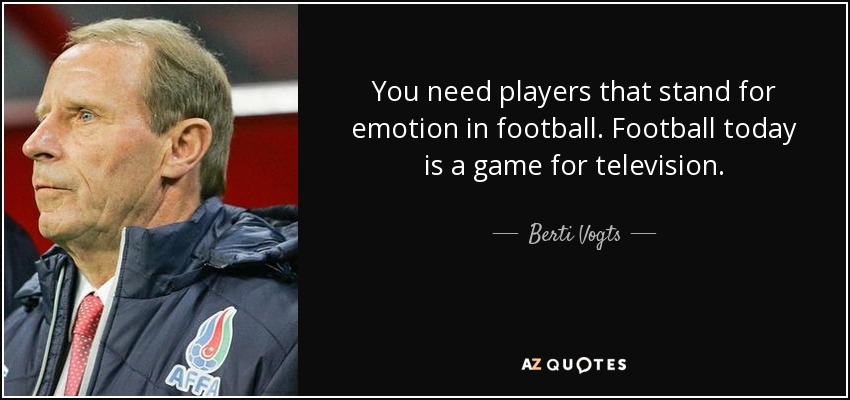 You need players that stand for emotion in football. Football today is a game for television. - Berti Vogts
