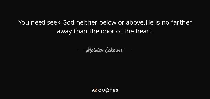 You need seek God neither below or above.He is no farther away than the door of the heart. - Meister Eckhart