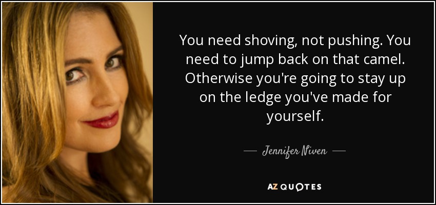 You need shoving, not pushing. You need to jump back on that camel. Otherwise you're going to stay up on the ledge you've made for yourself. - Jennifer Niven