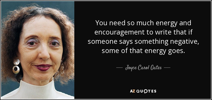 You need so much energy and encouragement to write that if someone says something negative, some of that energy goes. - Joyce Carol Oates