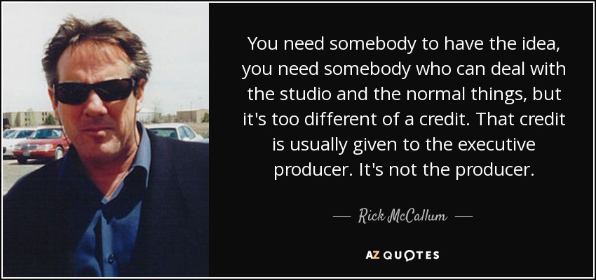 You need somebody to have the idea, you need somebody who can deal with the studio and the normal things, but it's too different of a credit. That credit is usually given to the executive producer. It's not the producer. - Rick McCallum