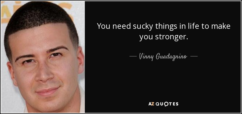 You need sucky things in life to make you stronger. - Vinny Guadagnino