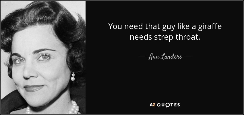 You need that guy like a giraffe needs strep throat. - Ann Landers