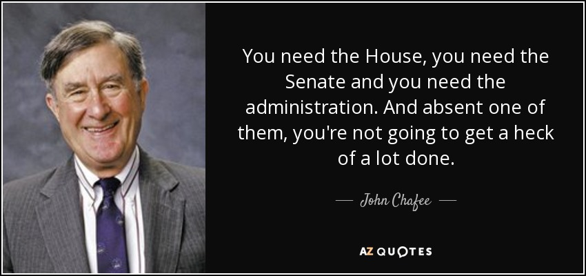 You need the House, you need the Senate and you need the administration. And absent one of them, you're not going to get a heck of a lot done. - John Chafee