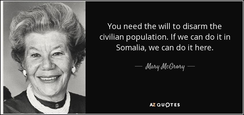 You need the will to disarm the civilian population. If we can do it in Somalia, we can do it here. - Mary McGrory