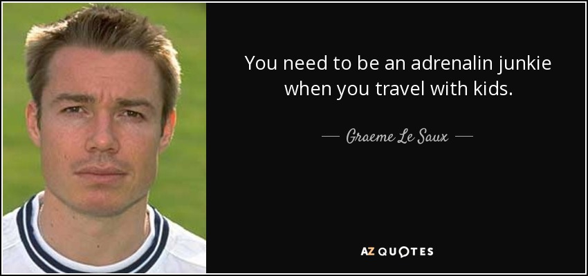 You need to be an adrenalin junkie when you travel with kids. - Graeme Le Saux
