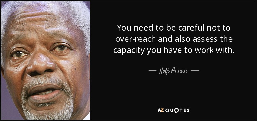 You need to be careful not to over-reach and also assess the capacity you have to work with. - Kofi Annan