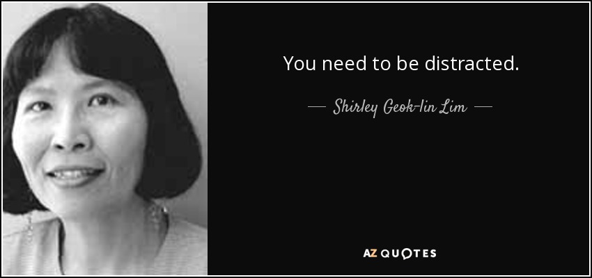 You need to be distracted. - Shirley Geok-lin Lim