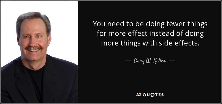 You need to be doing fewer things for more effect instead of doing more things with side effects. - Gary W. Keller