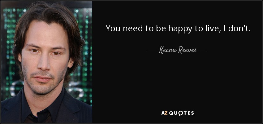 You need to be happy to live, I don't. - Keanu Reeves