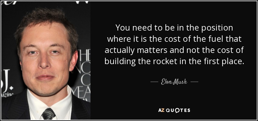 You need to be in the position where it is the cost of the fuel that actually matters and not the cost of building the rocket in the first place. - Elon Musk