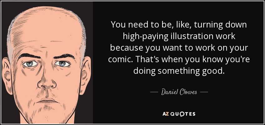 You need to be, like, turning down high-paying illustration work because you want to work on your comic. That's when you know you're doing something good. - Daniel Clowes