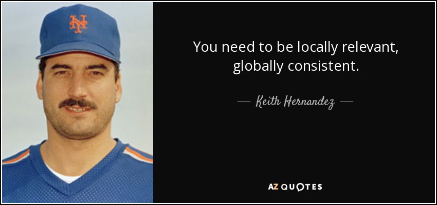You need to be locally relevant, globally consistent. - Keith Hernandez