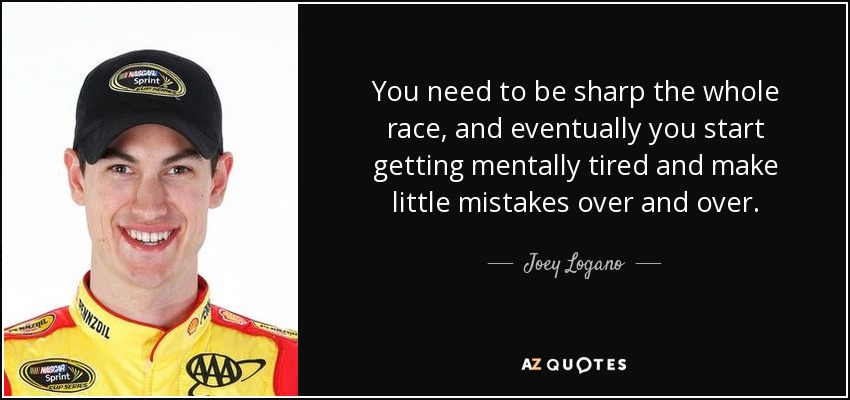 You need to be sharp the whole race, and eventually you start getting mentally tired and make little mistakes over and over. - Joey Logano