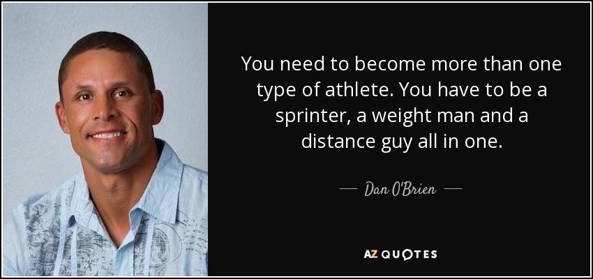 You need to become more than one type of athlete. You have to be a sprinter, a weight man and a distance guy all in one. - Dan O'Brien