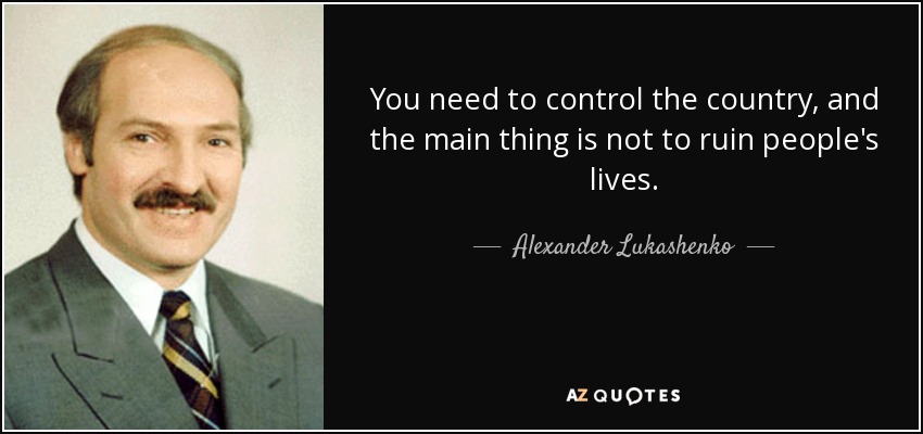 You need to control the country, and the main thing is not to ruin people's lives. - Alexander Lukashenko