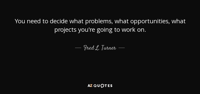 You need to decide what problems, what opportunities, what projects you're going to work on. - Fred L. Turner