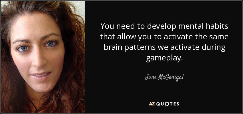 You need to develop mental habits that allow you to activate the same brain patterns we activate during gameplay. - Jane McGonigal