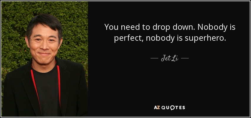 You need to drop down. Nobody is perfect, nobody is superhero. - Jet Li
