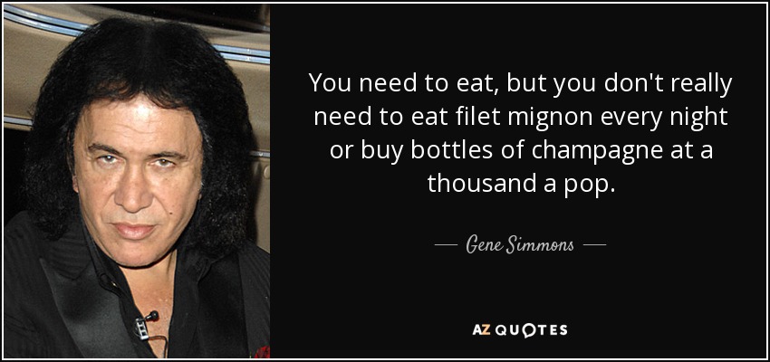 You need to eat, but you don't really need to eat filet mignon every night or buy bottles of champagne at a thousand a pop. - Gene Simmons