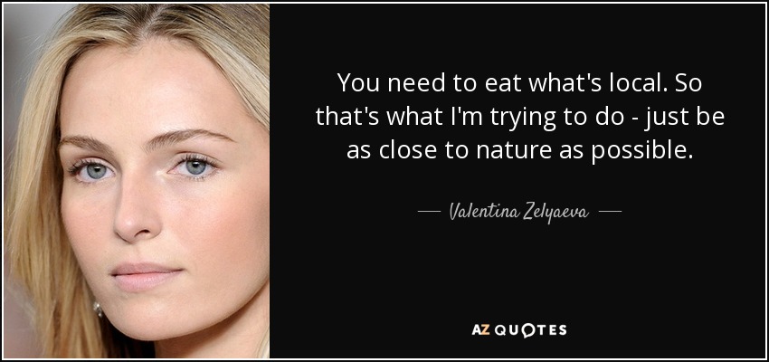 You need to eat what's local. So that's what I'm trying to do - just be as close to nature as possible. - Valentina Zelyaeva