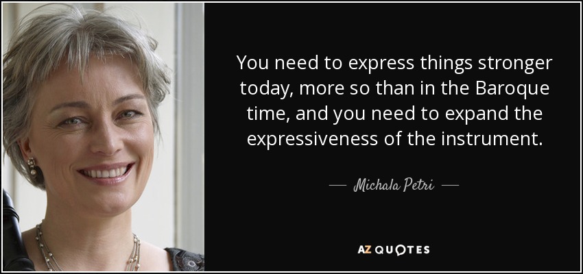 You need to express things stronger today, more so than in the Baroque time, and you need to expand the expressiveness of the instrument. - Michala Petri
