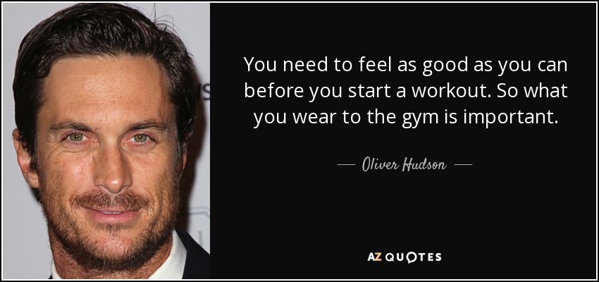 You need to feel as good as you can before you start a workout. So what you wear to the gym is important. - Oliver Hudson