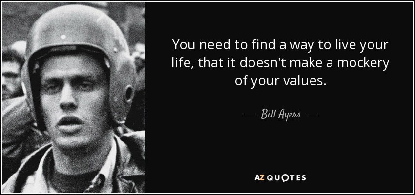 You need to find a way to live your life, that it doesn't make a mockery of your values. - Bill Ayers