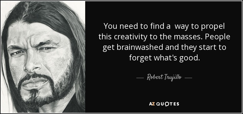 You need to find a way to propel this creativity to the masses. People get brainwashed and they start to forget what's good. - Robert Trujillo