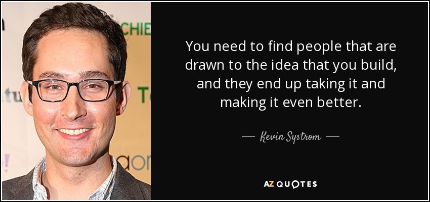 You need to find people that are drawn to the idea that you build, and they end up taking it and making it even better. - Kevin Systrom