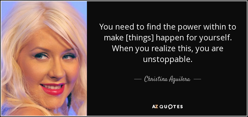 You need to find the power within to make [things] happen for yourself. When you realize this, you are unstoppable. - Christina Aguilera