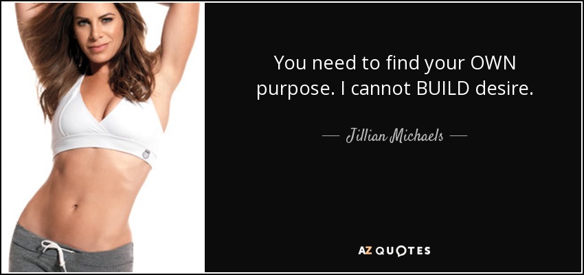 You need to find your OWN purpose. I cannot BUILD desire. - Jillian Michaels