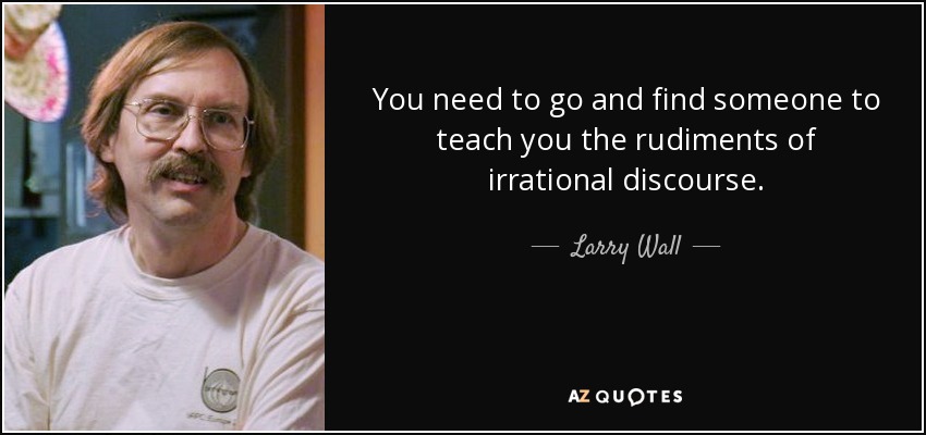 You need to go and find someone to teach you the rudiments of irrational discourse. - Larry Wall
