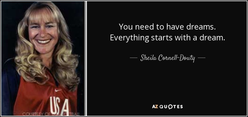 You need to have dreams. Everything starts with a dream. - Sheila Cornell-Douty