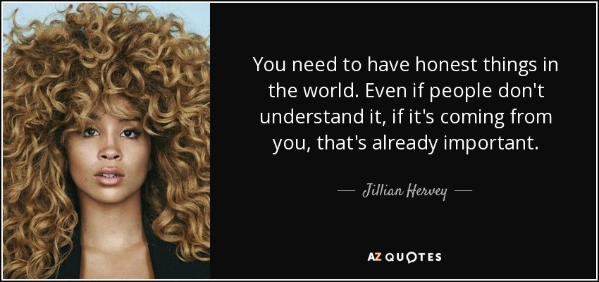 You need to have honest things in the world. Even if people don't understand it, if it's coming from you, that's already important. - Jillian Hervey